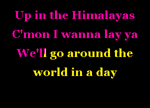 Up in the Himalayas
C'mon I wanna lay ya
We'll go around the

world in a day
