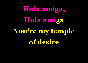 Hola amiga,

Hola amiga

You're my temple

of desire