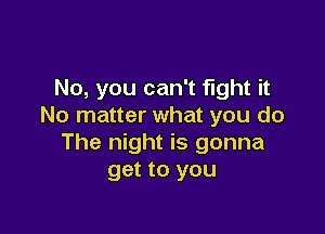 No, you can't fight it
No matter what you do

The night is gonna
get to you