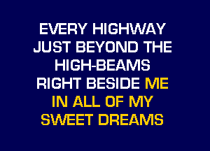 EVERY HIGHWAY
JUST BEYOND THE
HlGH-BEAMS
RIGHT BESIDE ME
IN ALL OF MY

SWEET DREAMS l