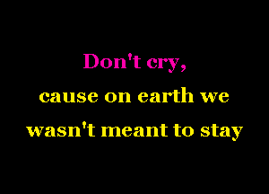 Don't cry,

cause on earth we

wasn't meant to stay