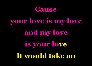 Cause
your love is my love
and my love
is your love

It would take an