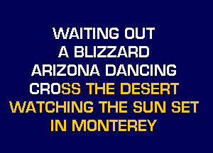 WAITING OUT
A BLIZZARD
ARIZONA DANCING
CROSS THE DESERT
WATCHING THE SUN SET
IN MONTEREY