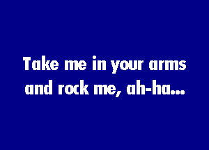 Take me in your arms

and mtk me, uh-hu...