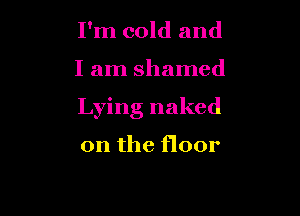 I'm cold and

I am shamed

Lying naked

on the floor