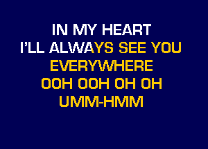 IN MY HEART
I'LL ALWAYS SEE YOU
EVERYWHERE
00H 00H 0H 0H
UMM-HMM