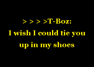 T-B0zz

I wish I could tie you

up in my shoes