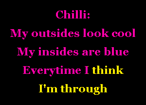 Chilliz
My outsides look cool
My insides are blue
Everytime I think
I'm through