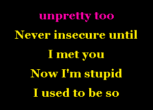 unpretly too
Never insecure until
I met you

Now I'm stupid

I used to be so I