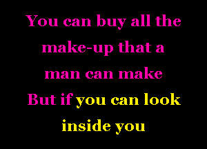 You can buy all the
make-up that a
man can make

But if you can look

inside you