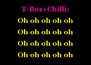 T-Boz-I-Chillh
Ohohohohoh
Ohohohohoh

Oh oh oh oh oh
Ohohohohoh