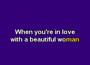 When you're in love

with a beautiful woman