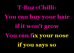 T-Boz-I-Chilliz
You can buy your hair
if it won't grow
You can fix your nose

if you says so