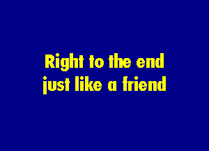 Right to the end

iusl like a friend
