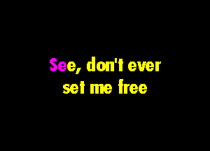 See, don'l ever

set me free