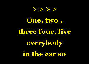 ) )
One, two ,

three four, five

everybody

in the car so