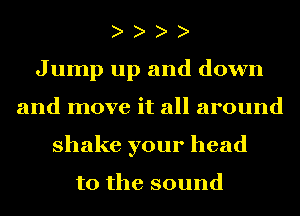 Jump up and down
and move it all around
shake your head

to the sound