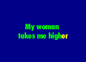 My woman

takes me higher