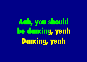 Auh, you should

be duming, yeah
Dancing, yeah