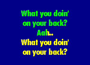 Who! you doin'
on your back?

AuIL.
Who! you doin'
on your buck?