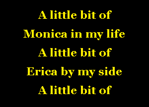 A little bit of
Nlonica in my life
A little bit of
Erica by my side
A little bit of