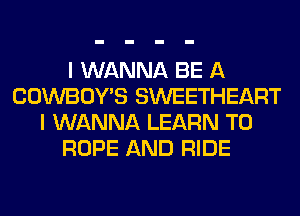 I WANNA BE A
COWBOY'S SWEETHEART
I WANNA LEARN TO
ROPE AND RIDE