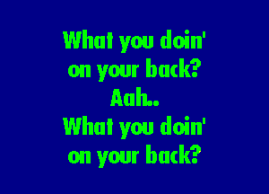 Who! you doin'
on your back?

AuIL.
Who! you doin'
on your buck?