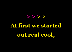 At first we started

out real cool,