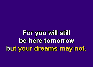 For you will still

be here tomorrow
but your dreams may not.