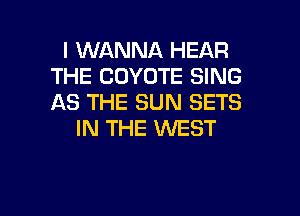 I WANNA HEAR
THE COYOTE SING
AS THE SUN SETS

IN THE VUEST