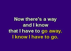 Now there's a way
and I know

that l have to go away.
I know I have to go.