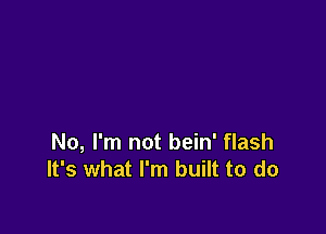 No, I'm not bein' flash
It's what I'm built to do