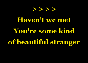 Haven't we met
You're some kind

of beautiful stranger