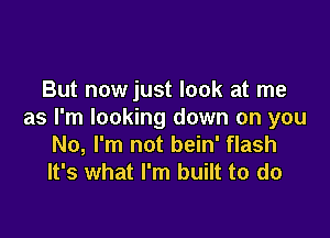 But nowjust look at me
as I'm looking down on you

No, I'm not bein' flash
It's what I'm built to do