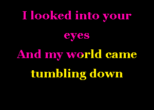 I looked into your
eyes
And my world came

tumbling down