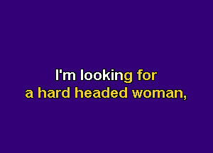 I'm looking for

a hard headed woman,