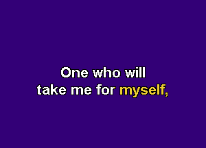 One who will

take me for myself,