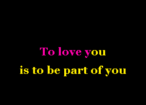 To love you

is to be part of you