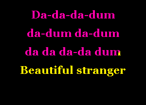 Da-da-da-dum
da-dum da-dum

da da da-da dum

Beautiful stranger