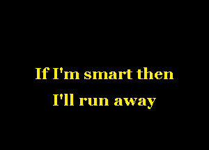If I'm smart then

I'll run away