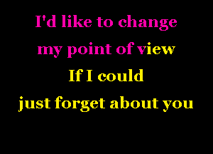 I'd like to change
my point of view

If I could

just forget about you