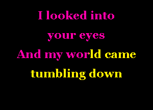 I looked into
your eyes
And my world came

tumbling down