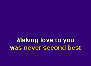 Making love to you
was never second best