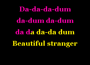 Da-da-da-dum
da-dum da-dum

da da da-da dum

Beautiful stranger