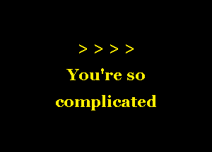 ))))

You're so

complicated