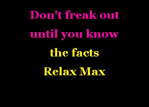 Don't freak out

until you know

the facts
Relax Max