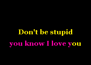 Don't be stupid

you know I love you