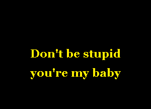 Don't be stupid

you're my baby