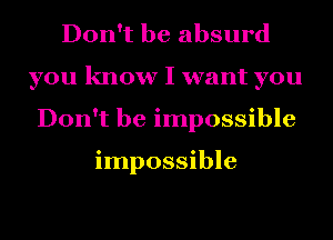 Don't be absurd
you know I want you
Don't be impossible

impossible