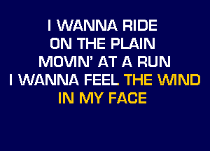 I WANNA RIDE
ON THE PLAIN
MOVIM AT A RUN
I WANNA FEEL THE WIND
IN MY FACE